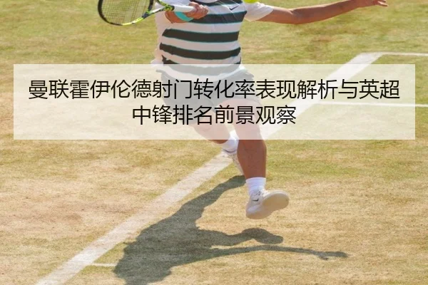 曼联霍伊伦德射门转化率表现解析与英超中锋排名前景观察
