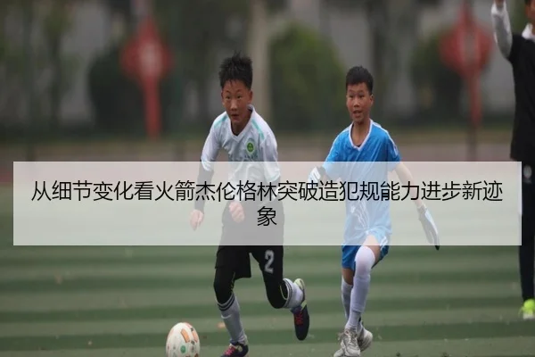 从细节变化看火箭杰伦格林突破造犯规能力进步新迹象