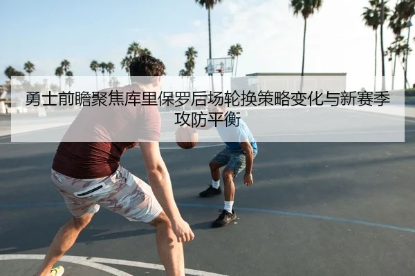 勇士前瞻聚焦库里保罗后场轮换策略变化与新赛季攻防平衡