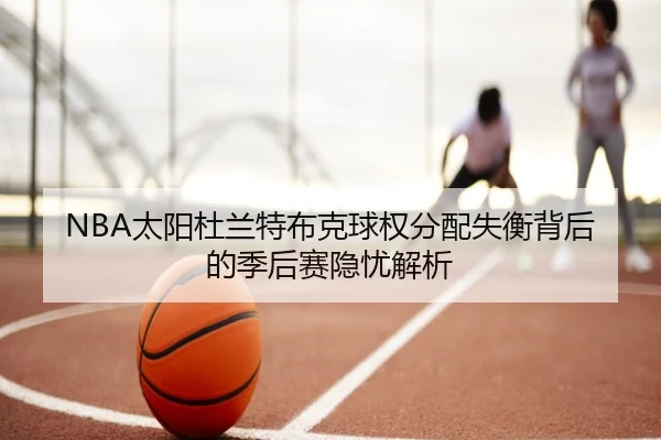 NBA太阳杜兰特布克球权分配失衡背后的季后赛隐忧解析