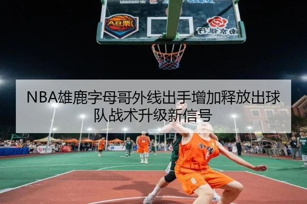 NBA雄鹿字母哥外线出手增加释放出球队战术升级新信号