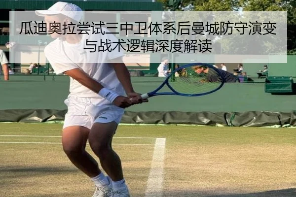 瓜迪奥拉尝试三中卫体系后曼城防守演变与战术逻辑深度解读